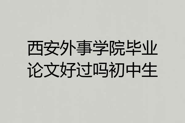 西安外事学院毕业论文好过吗初中生