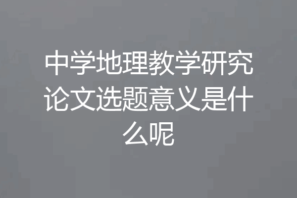 中学地理教学研究论文选题意义是什么呢