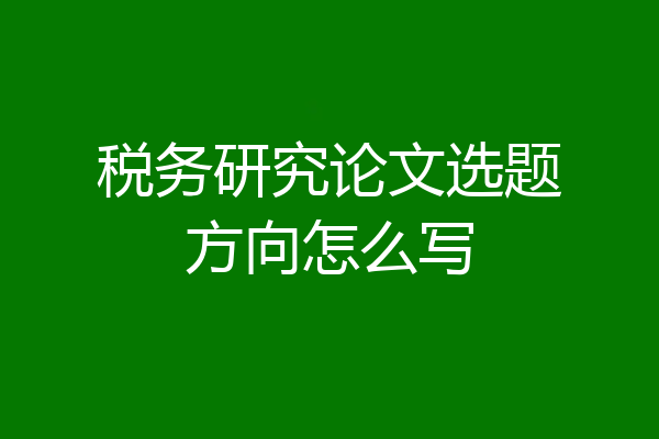 税务研究论文选题方向怎么写