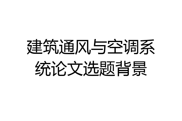 建筑通风与空调系统论文选题背景