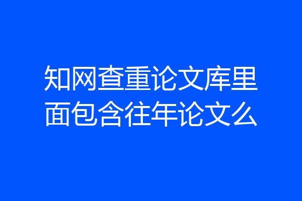 知网查重论文库里面包含往年论文么