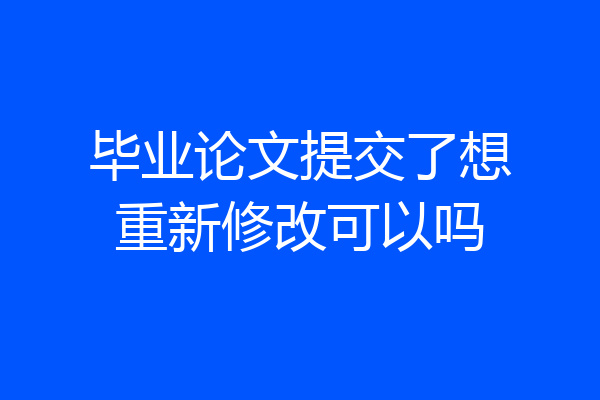 毕业论文提交了想重新修改可以吗