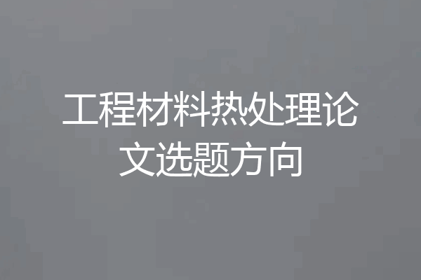 工程材料热处理论文选题方向