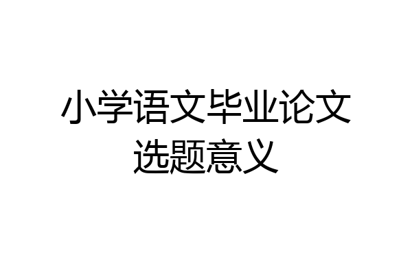 小学语文毕业论文选题意义