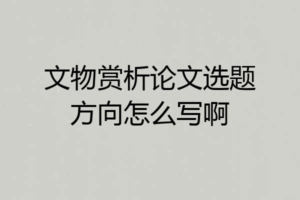 文物赏析论文选题方向怎么写啊
