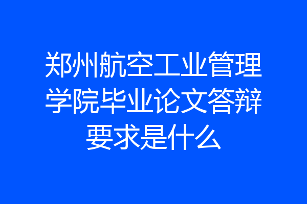 郑州航空工业管理学院毕业论文答辩要求是什么