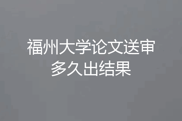 福州大学论文送审多久出结果