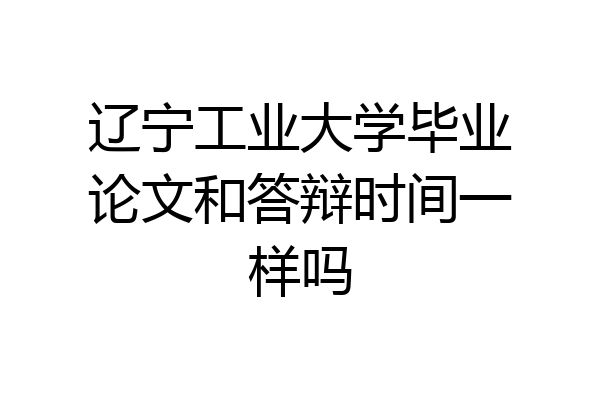 辽宁工业大学毕业论文和答辩时间一样吗