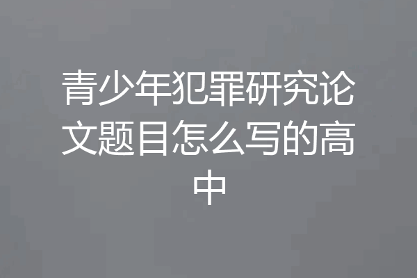 青少年犯罪研究论文题目怎么写的高中