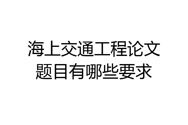 海上交通工程论文题目有哪些要求