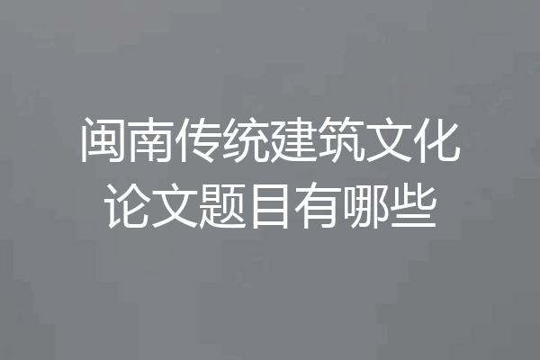 闽南传统建筑文化论文题目有哪些