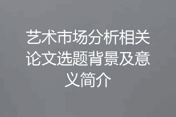 艺术市场分析相关论文选题背景及意义简介