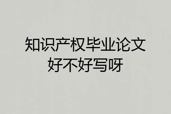 知识产权毕业论文好不好写呀