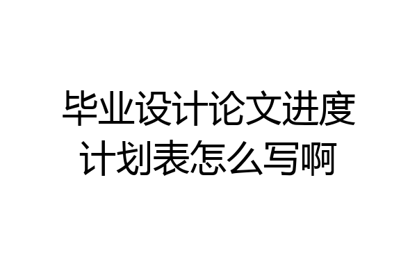 毕业设计论文进度计划表怎么写啊