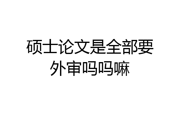 硕士论文是全部要外审吗吗嘛