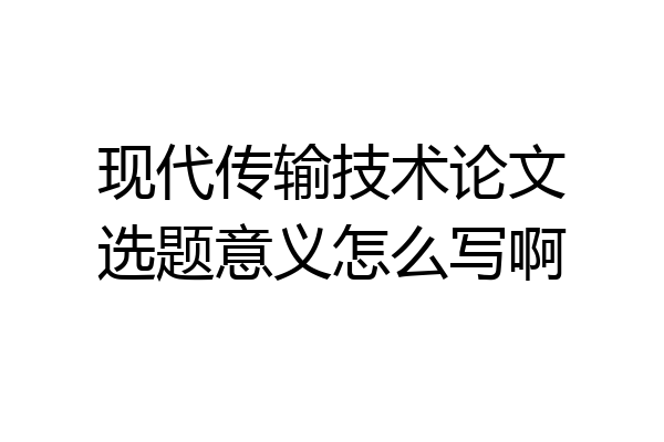 现代传输技术论文选题意义怎么写啊