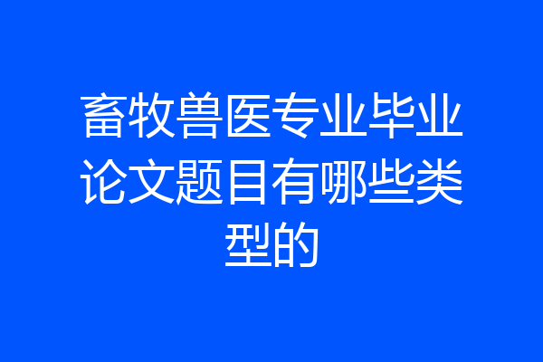 畜牧兽医专业毕业论文题目有哪些类型的