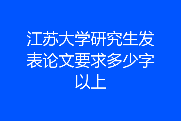 江苏大学研究生发表论文要求多少字以上