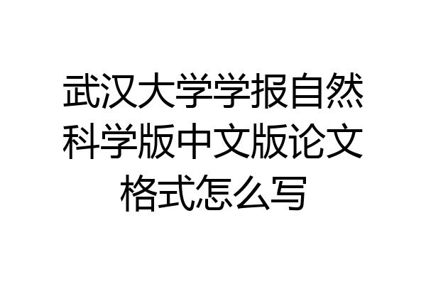 武汉大学学报自然科学版中文版论文格式怎么写