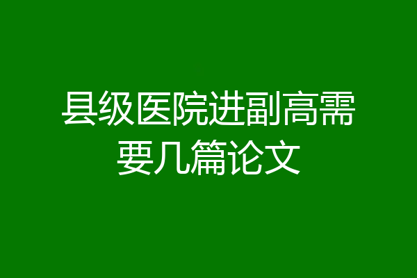 县级医院进副高需要几篇论文