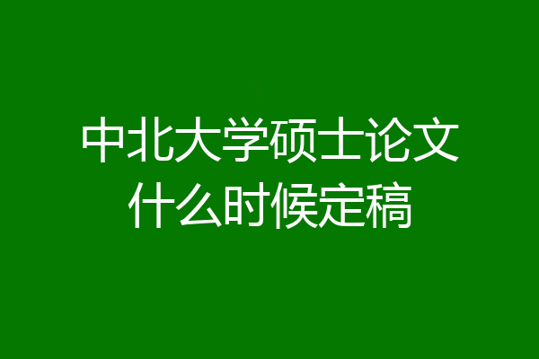 中北大学硕士论文什么时候定稿