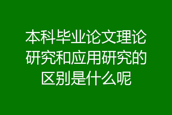 本科毕业论文理论研究和应用研究的区别是什么呢