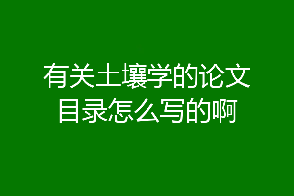 有关土壤学的论文目录怎么写的啊