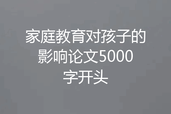 家庭教育对孩子的影响论文5000字开头