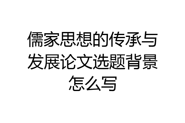 儒家思想的传承与发展论文选题背景怎么写