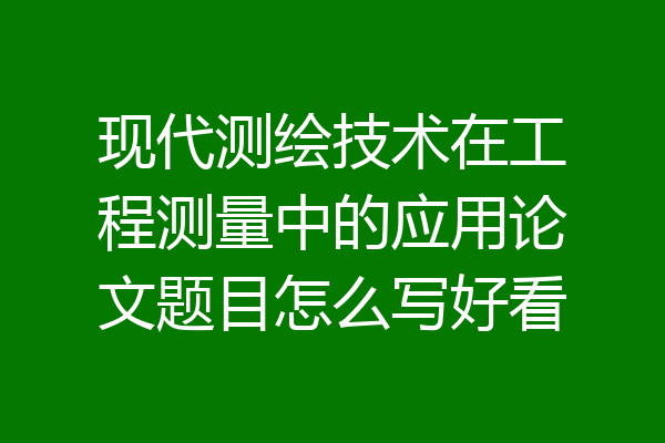 现代测绘技术在工程测量中的应用论文题目怎么写好看