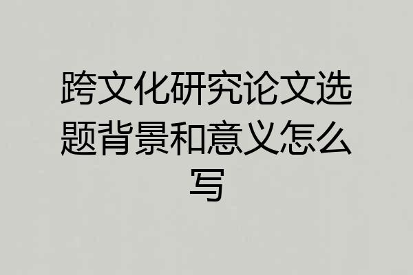 跨文化研究论文选题背景和意义怎么写