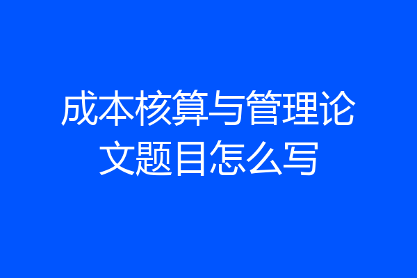 成本核算与管理论文题目怎么写