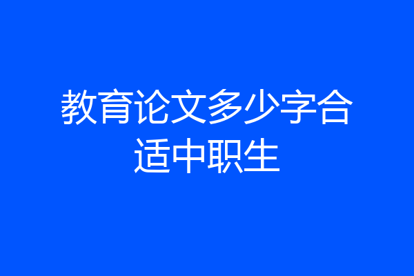 教育论文多少字合适中职生