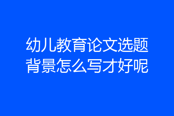 幼儿教育论文选题背景怎么写才好呢