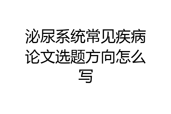 泌尿系统常见疾病论文选题方向怎么写