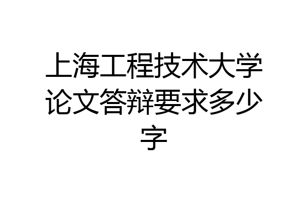 上海工程技术大学论文答辩要求多少字