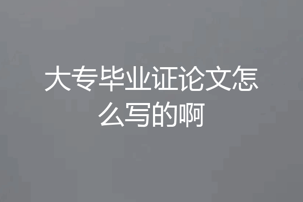 大专毕业证论文怎么写的啊