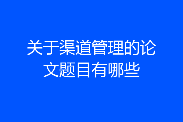 关于渠道管理的论文题目有哪些