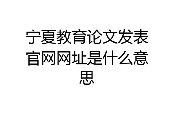 宁夏教育论文发表官网网址是什么意思