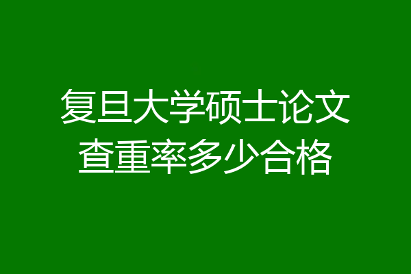 复旦大学硕士论文查重率多少合格