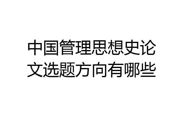 中国管理思想史论文选题方向有哪些