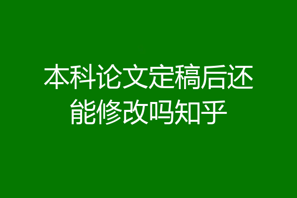 本科论文定稿后还能修改吗知乎