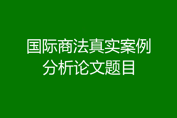 国际商法真实案例分析论文题目