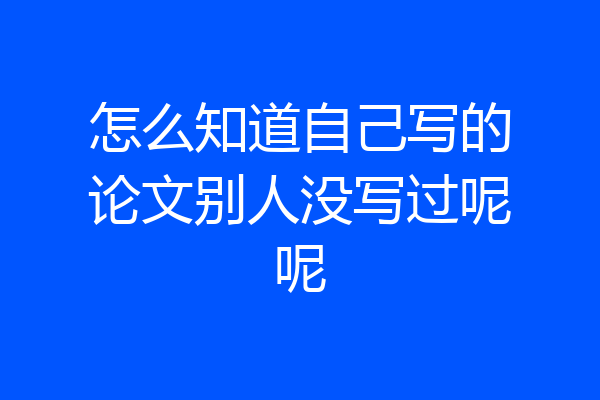 怎么知道自己写的论文别人没写过呢呢