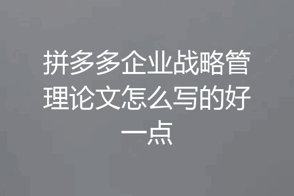 拼多多企业战略管理论文怎么写的好一点
