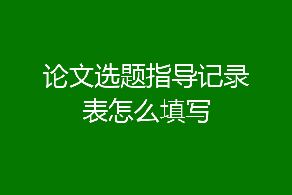 论文选题指导记录表怎么填写