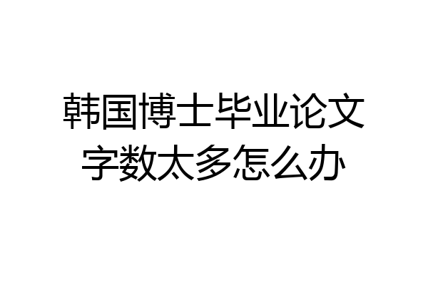 韩国博士毕业论文字数太多怎么办