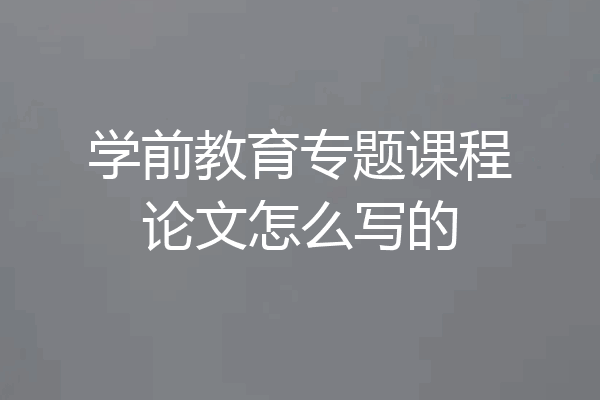 学前教育专题课程论文怎么写的