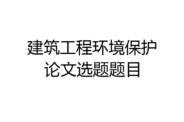 建筑工程环境保护论文选题题目