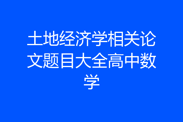土地经济学相关论文题目大全高中数学